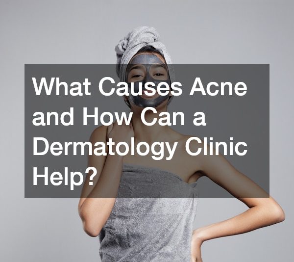 What Causes Acne and How Can a Dermatology Clinic Help?